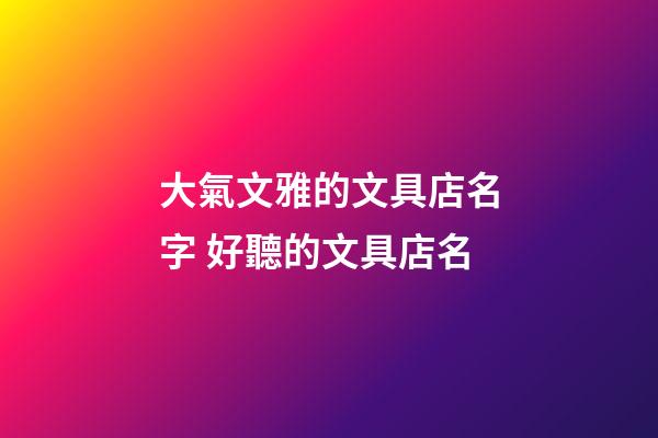 大氣文雅的文具店名字 好聽的文具店名-第1張-店鋪起名-玄機派